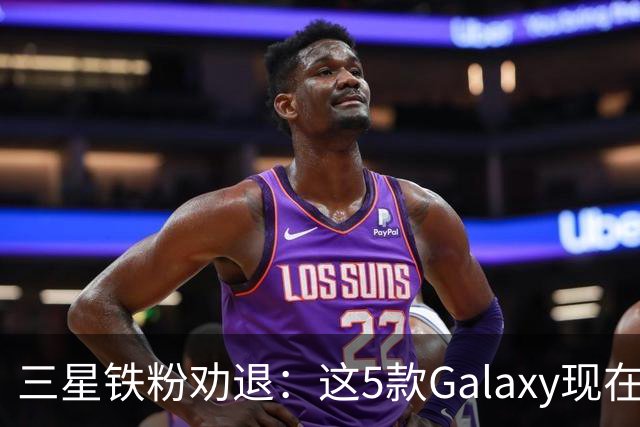 三星铁粉劝退：这5款Galaxy现在别买