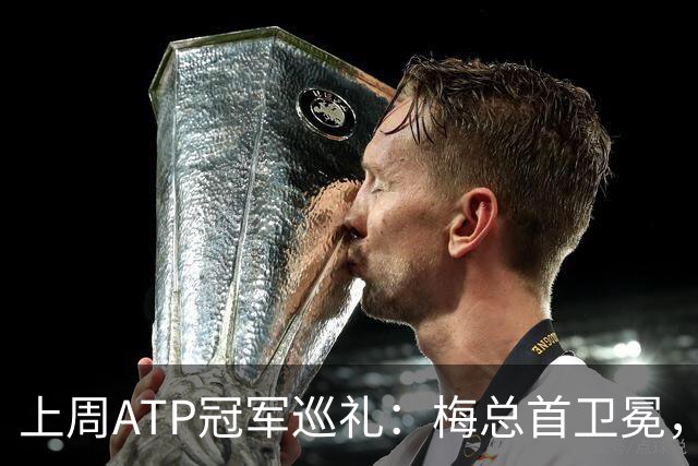 上周ATP冠军巡礼：梅总首卫冕，穆塞蒂终结四年冠军荒！