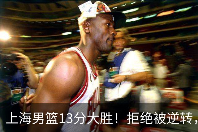 上海男篮13分大胜！拒绝被逆转，张镇麟大爆发，古德温14助攻