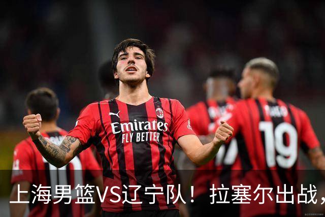 上海男篮VS辽宁队！拉塞尔出战，李弘权回归，确定直播