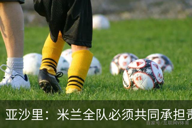亚沙里：米兰全队必须共同承担责任，在进攻三区我们要大幅提高