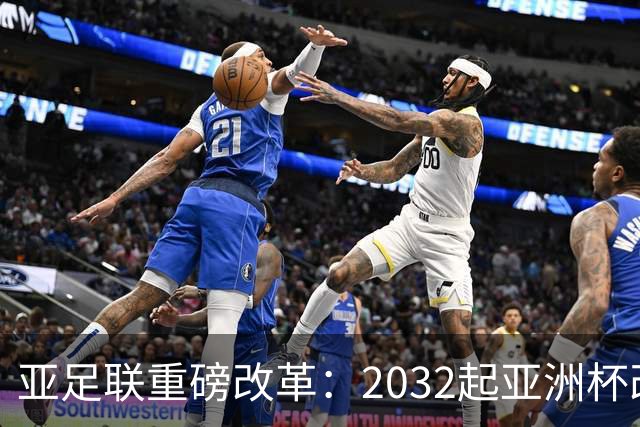 亚足联重磅改革：2032起亚洲杯改在偶数年举办，将与世界杯同框