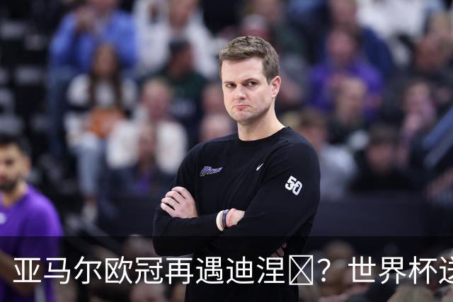 亚马尔欧冠再遇迪涅​？世界杯送点阴影历历在目