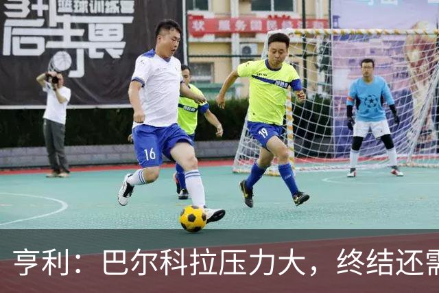 亨利：巴尔科拉压力大，终结还需提高