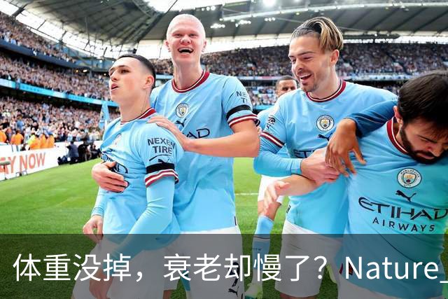 体重没掉，衰老却慢了？Nature Aging人体试验：少吃不掉秤的人，身体可能已在“偷偷减龄”