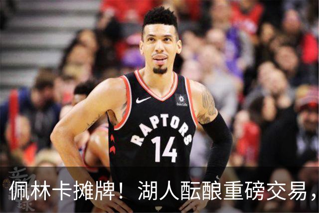 佩林卡摊牌！湖人酝酿重磅交易，送走两人换全能锋线，补齐短板