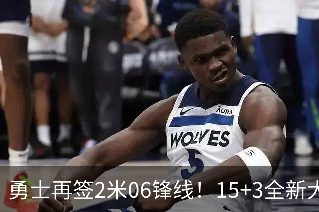 勇士再签2米06锋线！15+3全新大名单正式满员，38岁库里迎3喜1忧