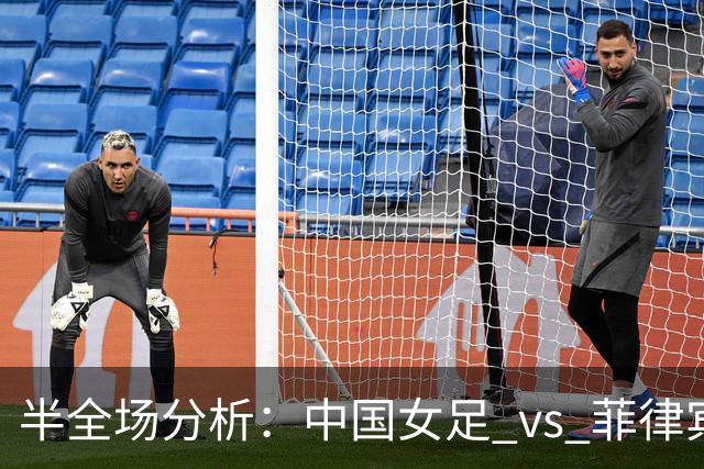 半全场分析：中国女足 vs 菲律宾女足，半场领先无悬念，全场打穿！