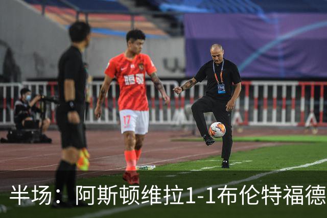 半场：阿斯顿维拉1-1布伦特福德，雅克松破门，亚尔莫柳克建功