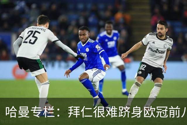 哈曼专栏：拜仁很难跻身欧冠前八，凯恩“不务正业”偏离中锋本职