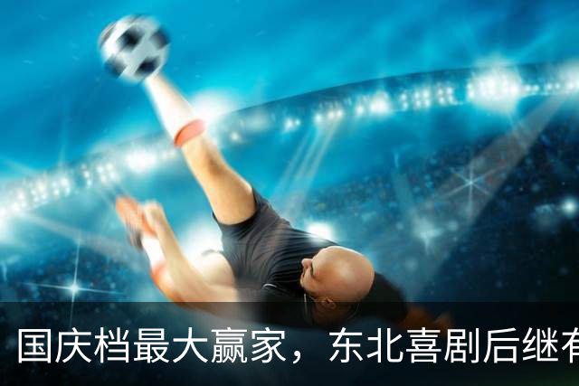 国庆档最大赢家，东北喜剧后继有人了，小沈阳已接过了赵本山的班