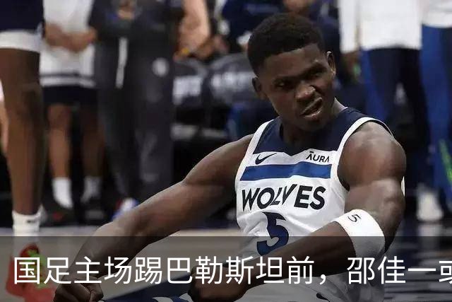国足主场踢巴勒斯坦前，邵佳一或将有大动作，直接对阵容进行调整