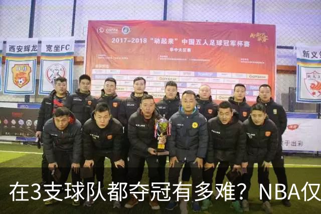 在3支球队都夺冠有多难？NBA仅四人达成，詹姆斯冲击历史唯一纪录