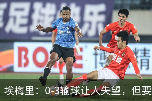 埃梅里：0-3输球让人失望，但要看到一些球员的进步