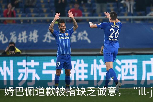 姆巴佩道歉被指缺乏诚意，“ill-judged”到底是什么意思
