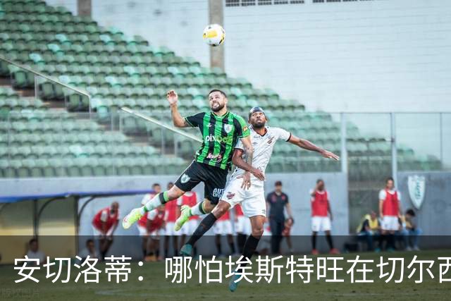 安切洛蒂：哪怕埃斯特旺在切尔西一分钟不踢，我们也会关注他