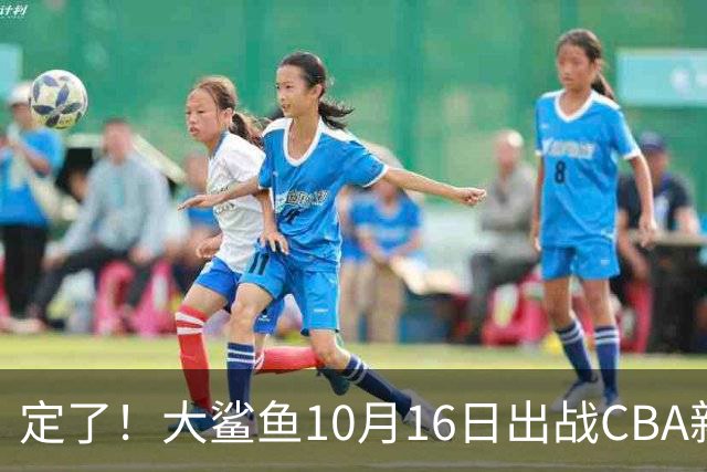 定了！大鲨鱼10月16日出战CBA新赛季揭幕战！