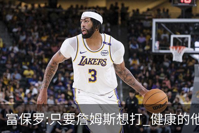 富保罗:只要詹姆斯想打 健康的他能坚持到45岁