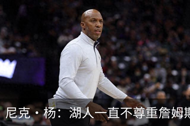 尼克·杨：湖人一直不尊重詹姆斯 他去76人很适合能完美融入