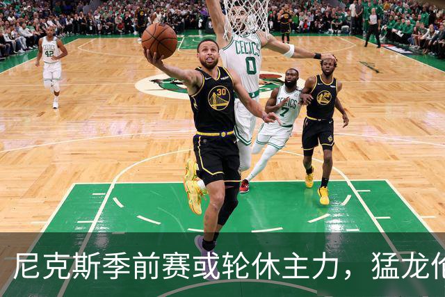 尼克斯季前赛或轮休主力，猛龙伦纳德获准迎首秀