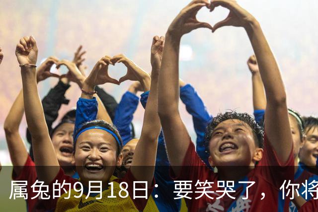 属兔的9月18日：要笑哭了，你将会遇见你最大的一位贵人