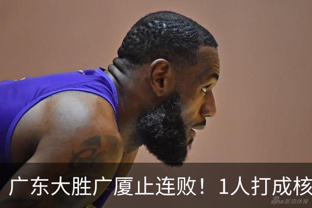 广东大胜广厦止连败！1人打成核心，教练变阵救赎，首发该调整了