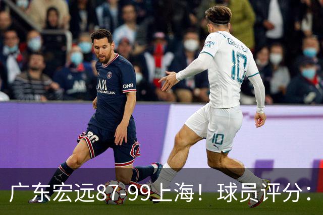 广东宏远87-99上海！球员评分：2人满分，2人良好，4人不合格