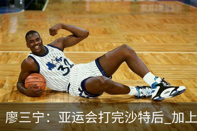 廖三宁：亚运会打完沙特后 加上大半年的集训 体能直接被掏空