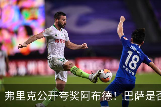 弗里克公开夸奖阿布德！巴萨是否应该考虑把这名边锋带回来？