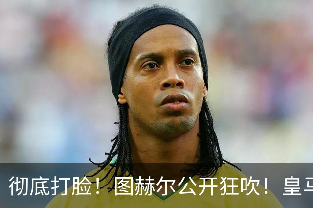 彻底打脸！图赫尔公开狂吹！皇马超巨强势征服英格兰主帅