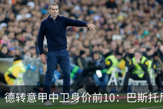 德转意甲中卫身价前10：巴斯托尼6500万第1，比塞克5000万第2