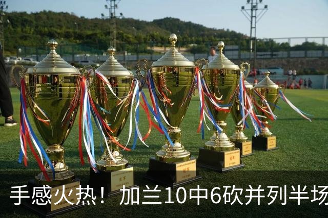 手感火热！加兰10中6砍并列半场最高18分 三分5中3