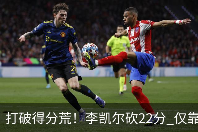 打破得分荒！李凯尔砍22分 仅靠他一人难赢球