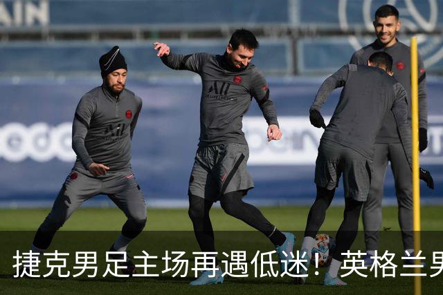 捷克男足主场再遇低迷！英格兰男足首战强弱对决被逆转！