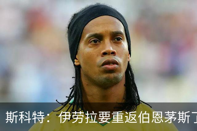 斯科特：伊劳拉要重返伯恩茅斯了，这会是一场精彩的比赛