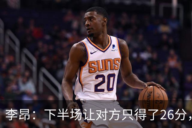 李昂：下半场让对方只得了26分，这是我们赢球的关键