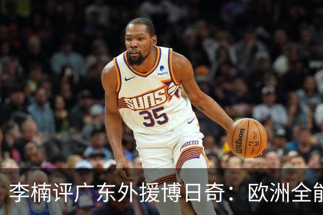 李楠评广东外援博日奇：欧洲全能锋线，三分稍逊，却值得针对性死磕！