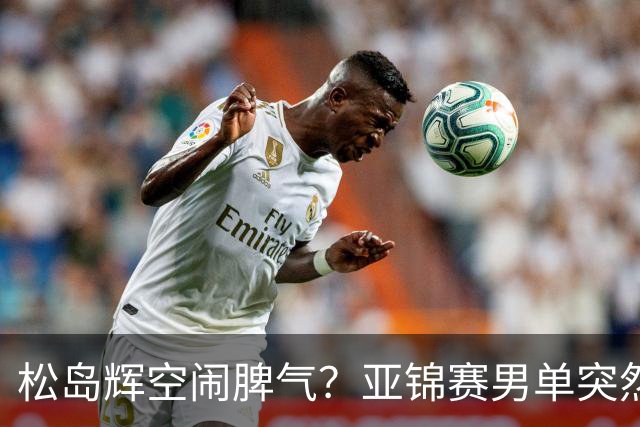 松岛辉空闹脾气？亚锦赛男单突然退赛原因曝光！混双决赛与国乒争金牌