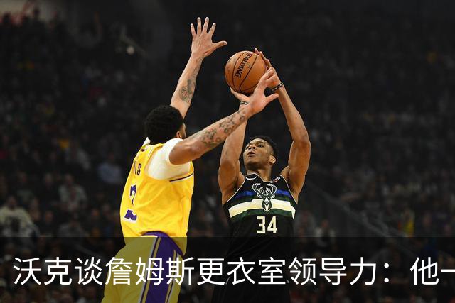 沃克谈詹姆斯更衣室领导力：他一开口，你就想安静听