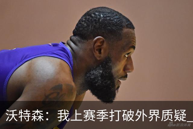 沃特森：我上赛季打破外界质疑 迫不及待想在东部正面迎接挑战