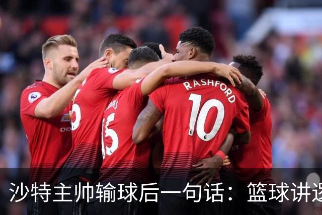 沙特主帅输球后一句话：篮球讲逻辑，中国队赢得没毛病