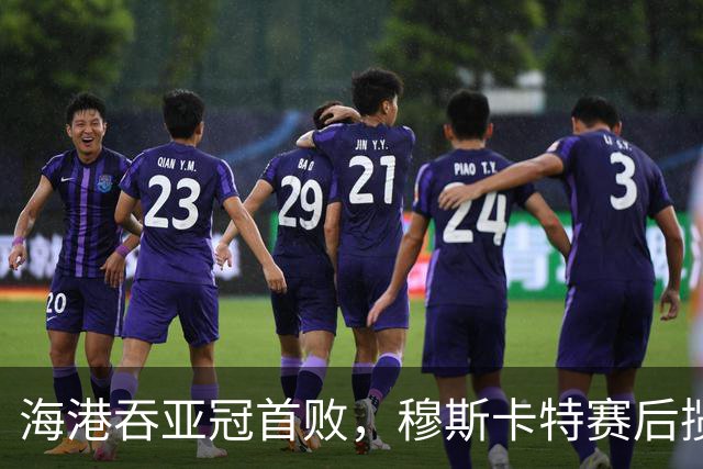 海港吞亚冠首败，穆斯卡特赛后揽责