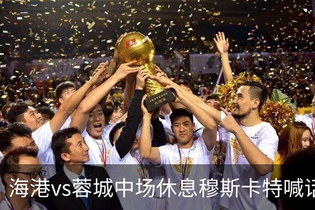 海港vs蓉城中场休息穆斯卡特喊话：对手就想保持比分让时间流逝