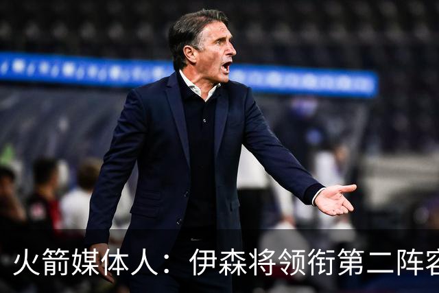 火箭媒体人：伊森将领衔第二阵容出场时间 他深得主帅乌度卡信任