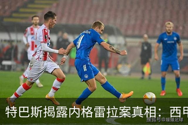 特巴斯揭露内格雷拉案真相：西甲六天内已向欧足联递交文件