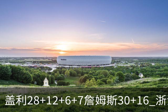 盖利28+12+6+7詹姆斯30+16 浙江送天津13连败
