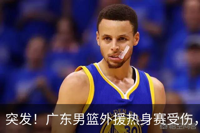 突发！广东男篮外援热身赛受伤，休赛期刚续约，新赛季备战受阻