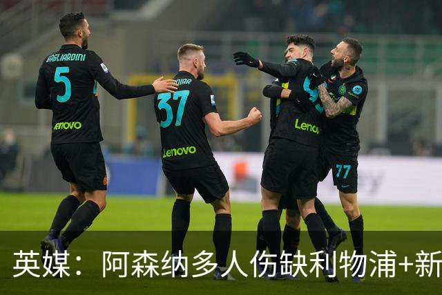 英媒：阿森纳多人伤缺利物浦+新星禁赛，阿尔特塔边路告急
