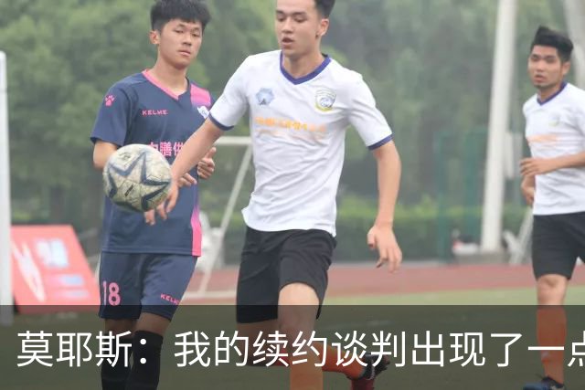 莫耶斯：我的续约谈判出现了一点停滞，俱乐部正在理顺事情