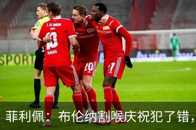 菲利佩：布伦纳割喉庆祝犯了错，俱乐部非常重视这件事